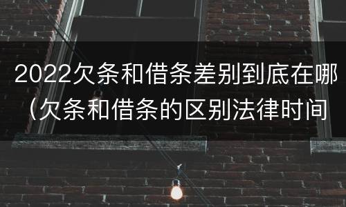 2022欠条和借条差别到底在哪（欠条和借条的区别法律时间多少年）