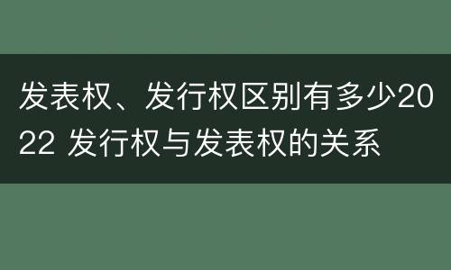 发表权、发行权区别有多少2022 发行权与发表权的关系