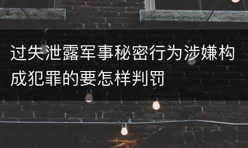 过失泄露军事秘密行为涉嫌构成犯罪的要怎样判罚