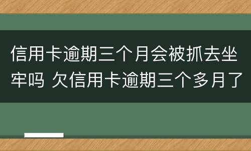 信用卡逾期三个月会被抓去坐牢吗 欠信用卡逾期三个多月了还钱会有什么影响