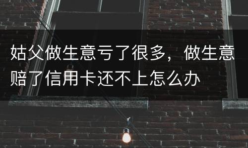 姑父做生意亏了很多，做生意赔了信用卡还不上怎么办