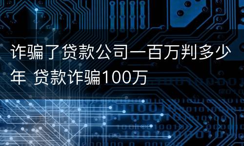 诈骗了贷款公司一百万判多少年 贷款诈骗100万