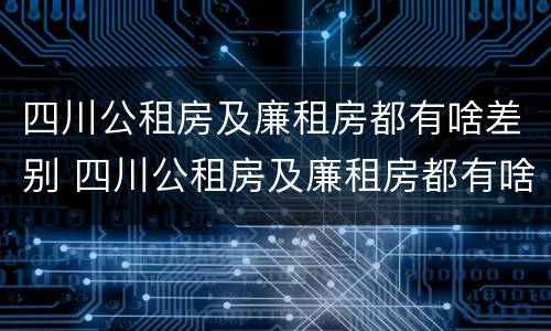 四川公租房及廉租房都有啥差别 四川公租房及廉租房都有啥差别吗