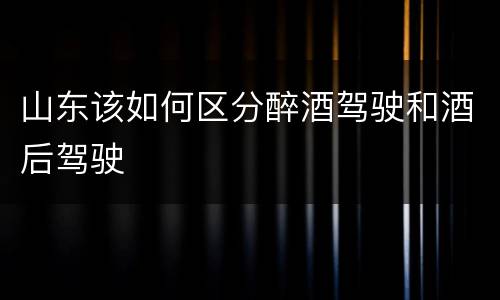 山东该如何区分醉酒驾驶和酒后驾驶