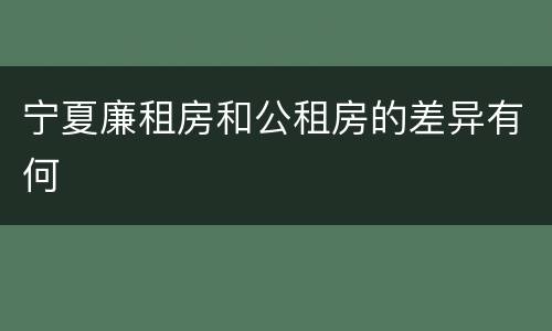 宁夏廉租房和公租房的差异有何