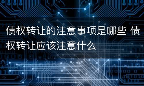 债权转让的注意事项是哪些 债权转让应该注意什么