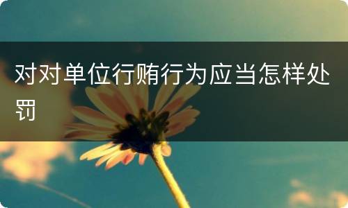 对对单位行贿行为应当怎样处罚