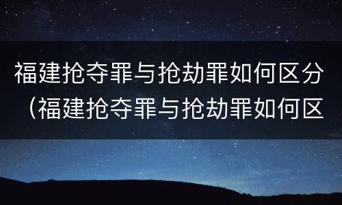 福建抢夺罪与抢劫罪如何区分（福建抢夺罪与抢劫罪如何区分判决）