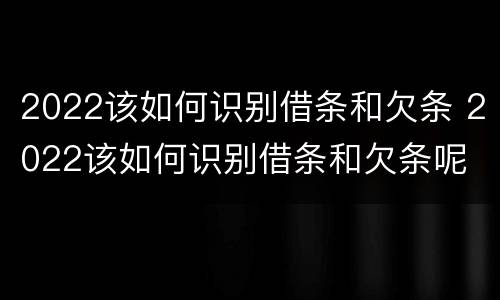 2022该如何识别借条和欠条 2022该如何识别借条和欠条呢