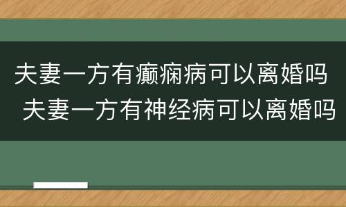 夫妻一方有癫痫病可以离婚吗 夫妻一方有神经病可以离婚吗?