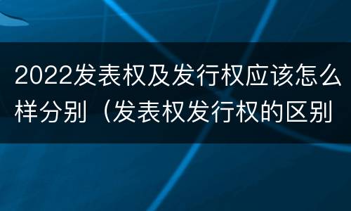 2022发表权及发行权应该怎么样分别（发表权发行权的区别）