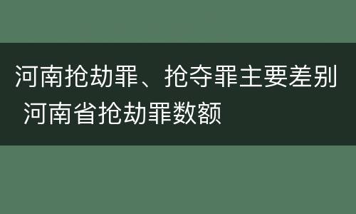 河南抢劫罪、抢夺罪主要差别 河南省抢劫罪数额