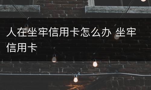 人在坐牢信用卡怎么办 坐牢 信用卡