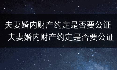 夫妻婚内财产约定是否要公证 夫妻婚内财产约定是否要公证才生效