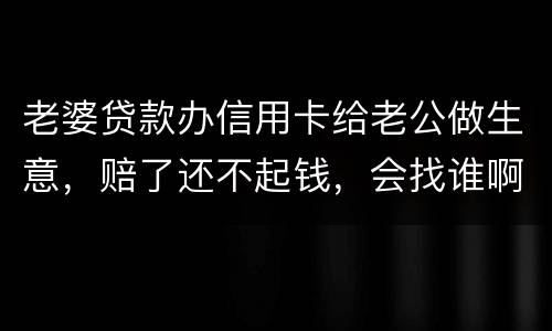 老婆贷款办信用卡给老公做生意，赔了还不起钱，会找谁啊，如果离婚了，怎么分配债务