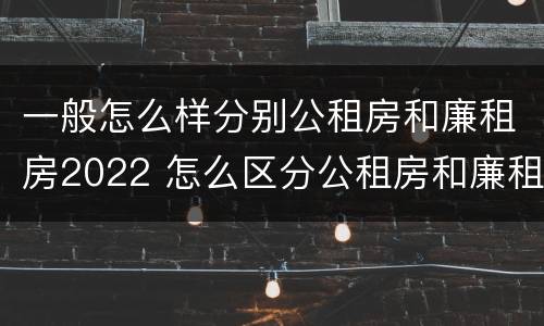 一般怎么样分别公租房和廉租房2022 怎么区分公租房和廉租房