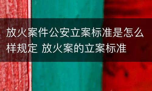 放火案件公安立案标准是怎么样规定 放火案的立案标准