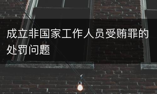 成立非国家工作人员受贿罪的处罚问题