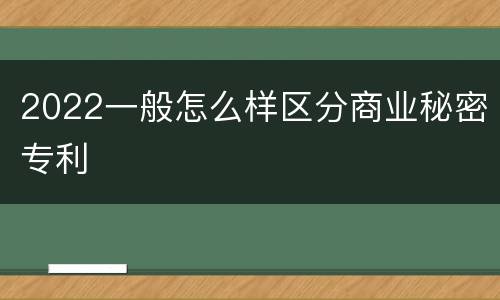 2022一般怎么样区分商业秘密专利