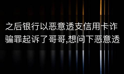 之后银行以恶意透支信用卡诈骗罪起诉了哥哥,想问下恶意透支信用卡诈骗罪如何判罚
