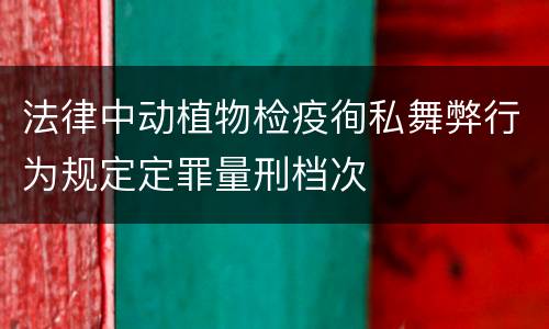 法律中动植物检疫徇私舞弊行为规定定罪量刑档次
