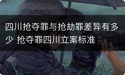 四川抢夺罪与抢劫罪差异有多少 抢夺罪四川立案标准