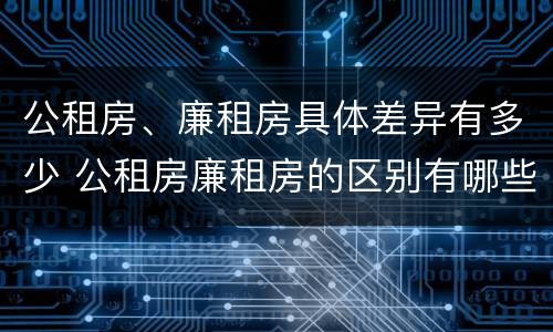 公租房、廉租房具体差异有多少 公租房廉租房的区别有哪些