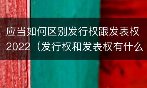应当如何区别发行权跟发表权2022（发行权和发表权有什么区别）