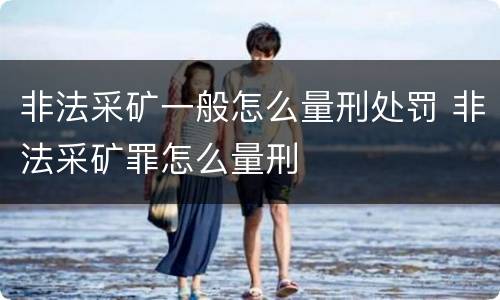 非法采矿一般怎么量刑处罚 非法采矿罪怎么量刑