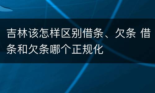 吉林该怎样区别借条、欠条 借条和欠条哪个正规化