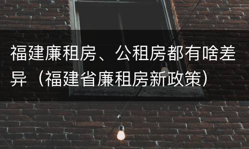 福建廉租房、公租房都有啥差异（福建省廉租房新政策）
