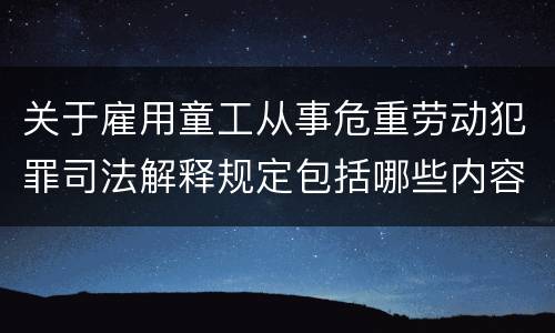 关于雇用童工从事危重劳动犯罪司法解释规定包括哪些内容