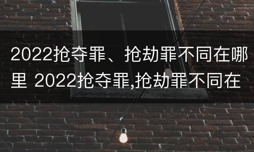 2022抢夺罪、抢劫罪不同在哪里 2022抢夺罪,抢劫罪不同在哪里判