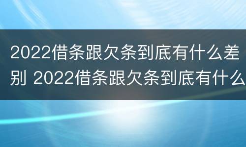 2022借条跟欠条到底有什么差别 2022借条跟欠条到底有什么差别呢