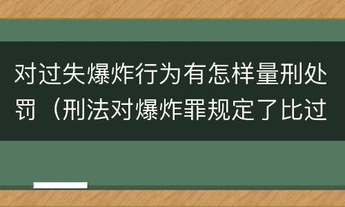 对过失爆炸行为有怎样量刑处罚（刑法对爆炸罪规定了比过失爆炸罪）