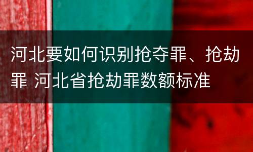 河北要如何识别抢夺罪、抢劫罪 河北省抢劫罪数额标准