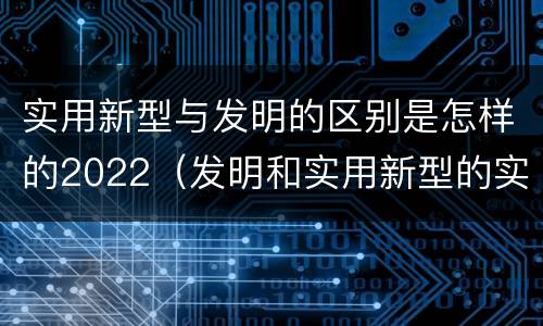 实用新型与发明的区别是怎样的2022（发明和实用新型的实用性）