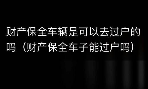 财产保全车辆是可以去过户的吗（财产保全车子能过户吗）