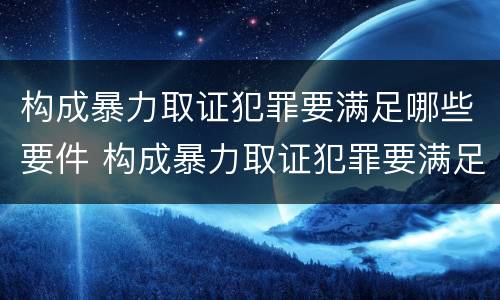 构成暴力取证犯罪要满足哪些要件 构成暴力取证犯罪要满足哪些要件的条件