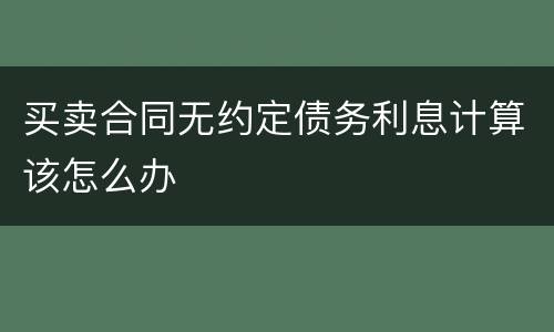 买卖合同无约定债务利息计算该怎么办