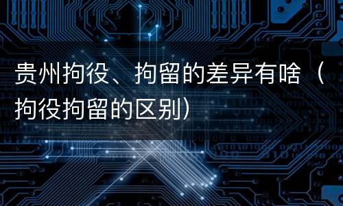 贵州拘役、拘留的差异有啥（拘役拘留的区别）