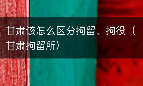 甘肃该怎么区分拘留、拘役（甘肃拘留所）