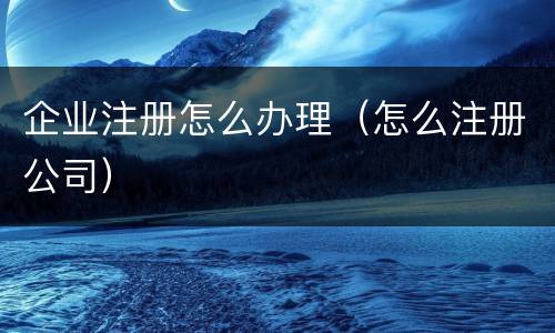 企业注册怎么办理（怎么注册公司）