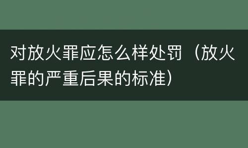 对放火罪应怎么样处罚（放火罪的严重后果的标准）