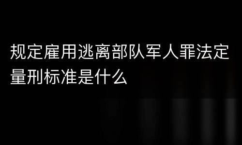 规定雇用逃离部队军人罪法定量刑标准是什么