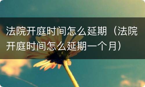 法院开庭时间怎么延期（法院开庭时间怎么延期一个月）