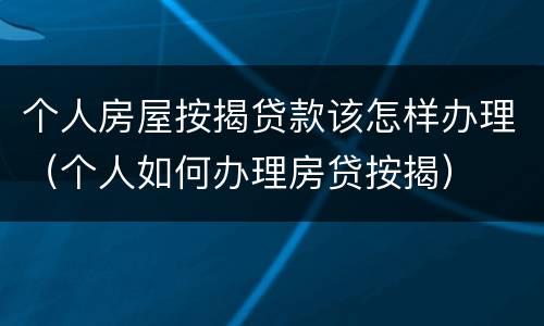 个人房屋按揭贷款该怎样办理（个人如何办理房贷按揭）