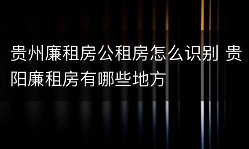 贵州廉租房公租房怎么识别 贵阳廉租房有哪些地方