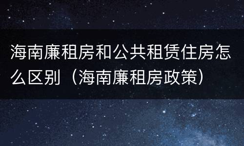 海南廉租房和公共租赁住房怎么区别（海南廉租房政策）