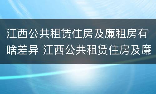 江西公共租赁住房及廉租房有啥差异 江西公共租赁住房及廉租房有啥差异吗